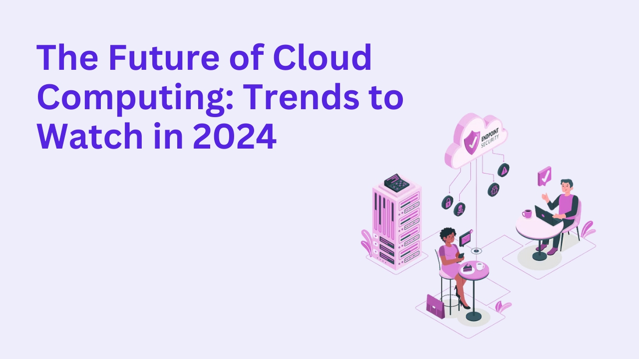 The Future of Cloud Computing: Trends to Watch in 2024