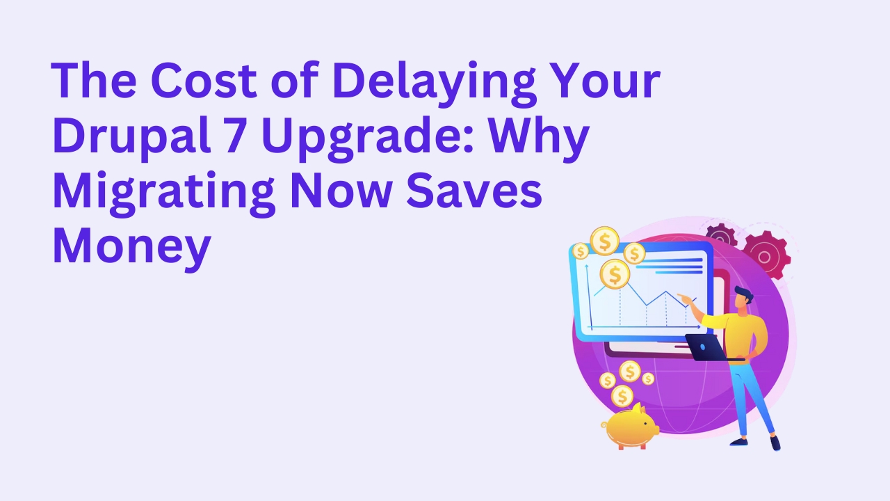 The Cost of Delaying Your Drupal 7 Upgrade: Why Migrating Now Saves Money